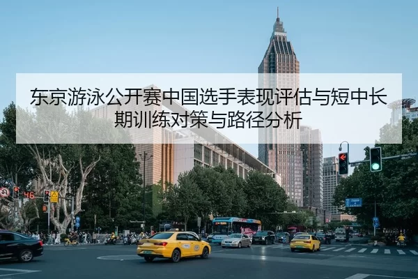 东京游泳公开赛中国选手表现评估与短中长期训练对策与路径分析