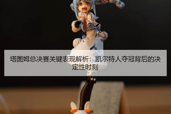 ta-tu-mu-zong-jue-sai-guan-jian-biao-xian-jie-xi-kai-er-te-ren-duo-guan-bei-hou-de-jue-ding-xing-shi-ke-2-391.jpg