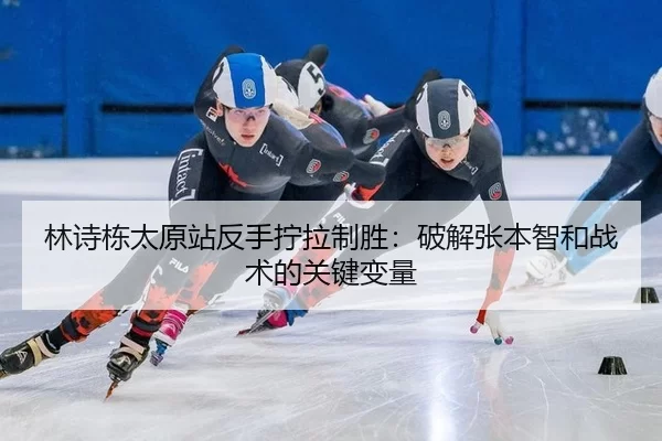 林诗栋太原站反手拧拉制胜：破解张本智和战术的关键变量